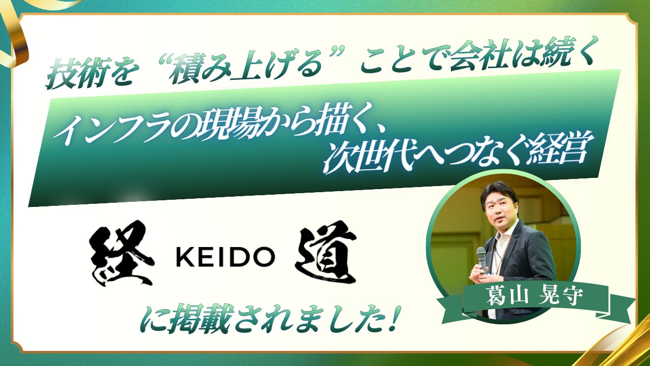 技術を『積み上げる』ことで会社は続く インフラの現場から描く、次世代へつなぐ経営 弊社社長、葛山晃守が経道(KEIDO)に掲載されました!
